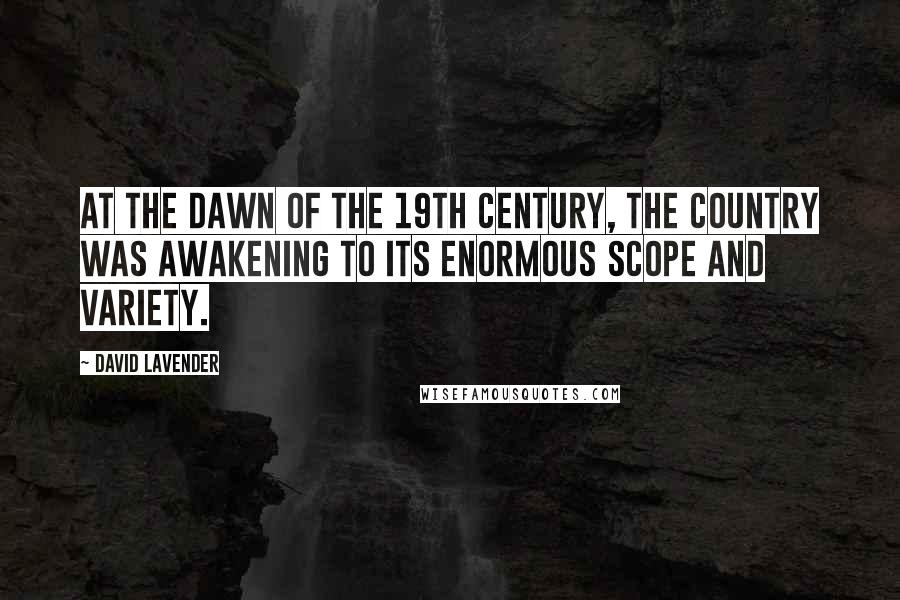 David Lavender Quotes: At the dawn of the 19th century, the country was awakening to its enormous scope and variety.