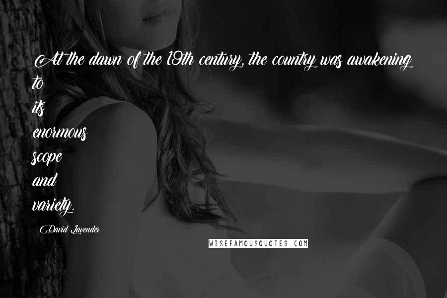 David Lavender Quotes: At the dawn of the 19th century, the country was awakening to its enormous scope and variety.