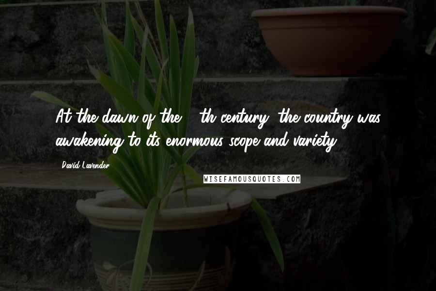 David Lavender Quotes: At the dawn of the 19th century, the country was awakening to its enormous scope and variety.