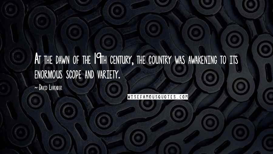 David Lavender Quotes: At the dawn of the 19th century, the country was awakening to its enormous scope and variety.