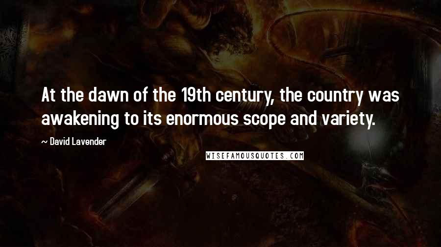 David Lavender Quotes: At the dawn of the 19th century, the country was awakening to its enormous scope and variety.