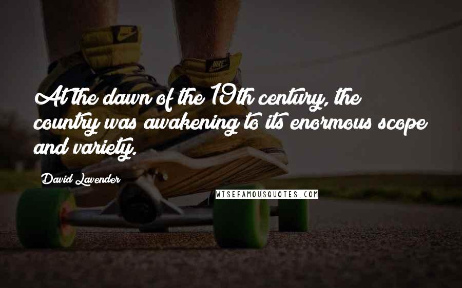 David Lavender Quotes: At the dawn of the 19th century, the country was awakening to its enormous scope and variety.