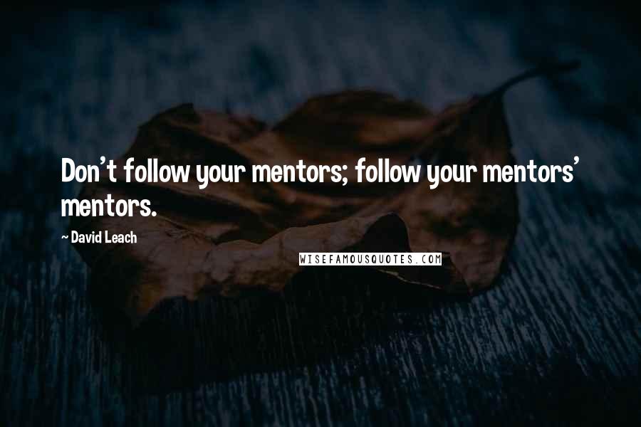 David Leach Quotes: Don't follow your mentors; follow your mentors' mentors.
