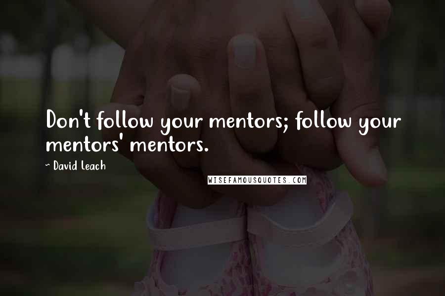 David Leach Quotes: Don't follow your mentors; follow your mentors' mentors.