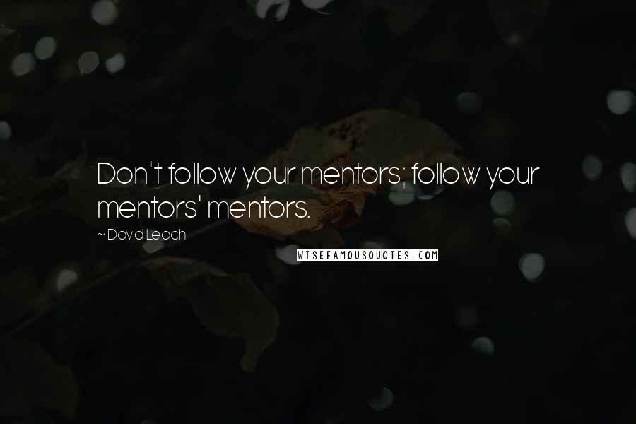 David Leach Quotes: Don't follow your mentors; follow your mentors' mentors.