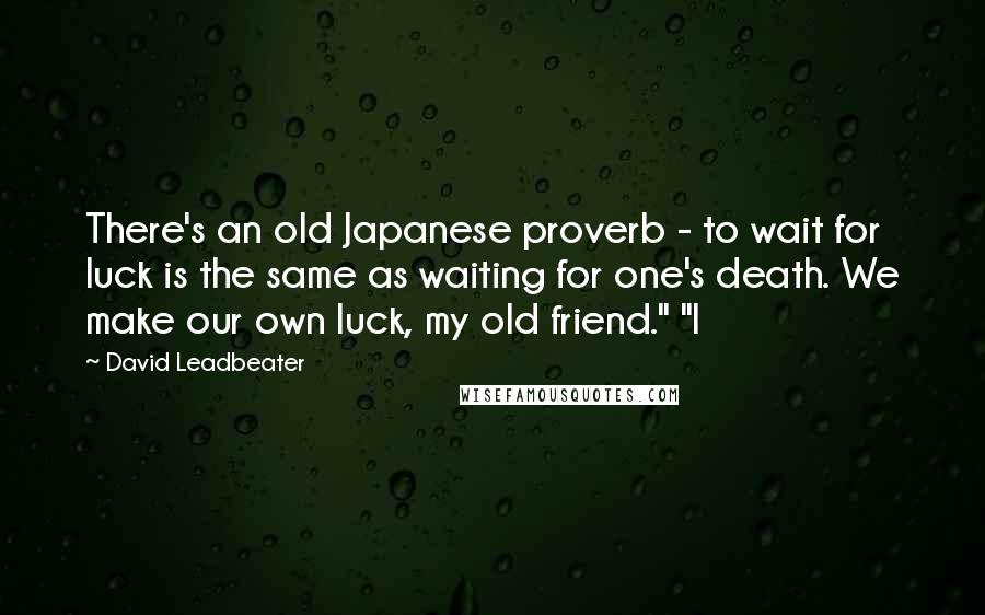 David Leadbeater Quotes: There's an old Japanese proverb - to wait for luck is the same as waiting for one's death. We make our own luck, my old friend." "I