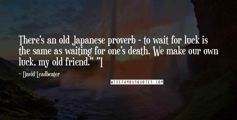 David Leadbeater Quotes: There's an old Japanese proverb - to wait for luck is the same as waiting for one's death. We make our own luck, my old friend." "I