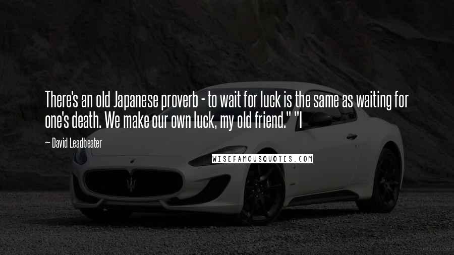 David Leadbeater Quotes: There's an old Japanese proverb - to wait for luck is the same as waiting for one's death. We make our own luck, my old friend." "I