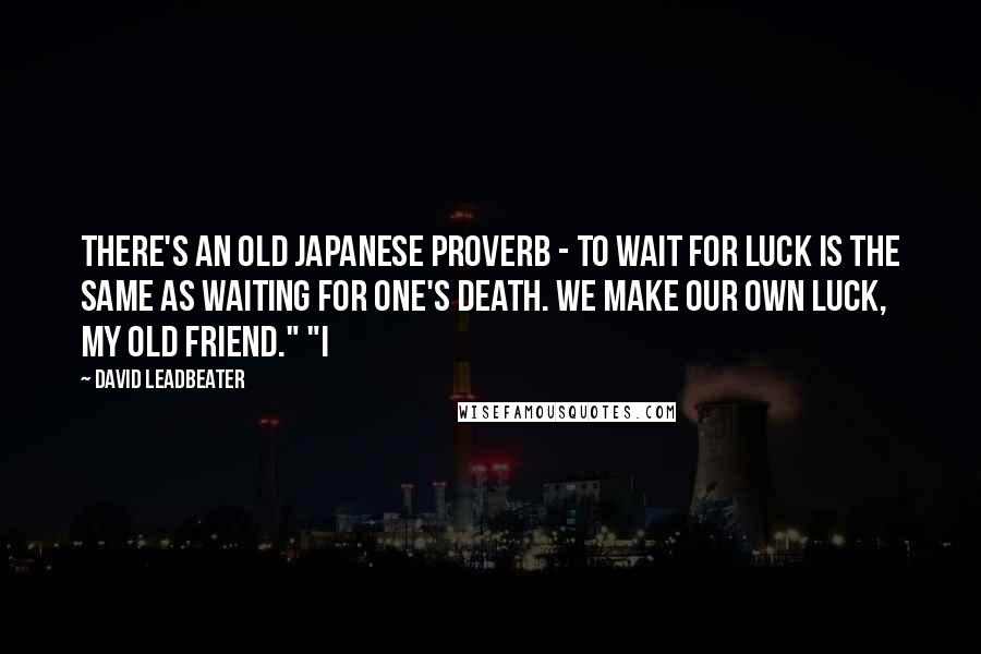 David Leadbeater Quotes: There's an old Japanese proverb - to wait for luck is the same as waiting for one's death. We make our own luck, my old friend." "I