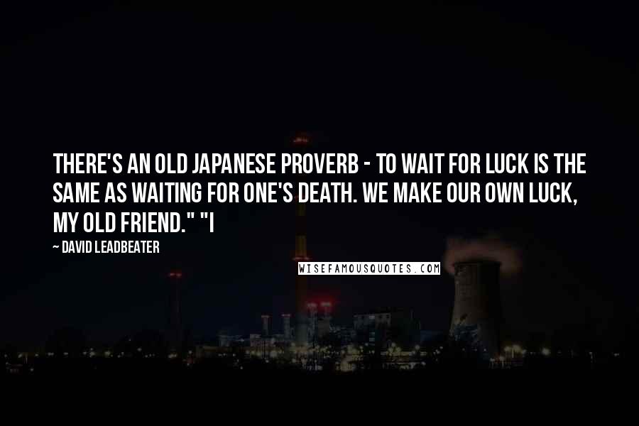 David Leadbeater Quotes: There's an old Japanese proverb - to wait for luck is the same as waiting for one's death. We make our own luck, my old friend." "I