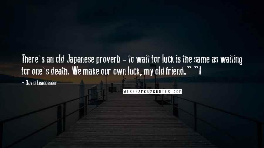 David Leadbeater Quotes: There's an old Japanese proverb - to wait for luck is the same as waiting for one's death. We make our own luck, my old friend." "I