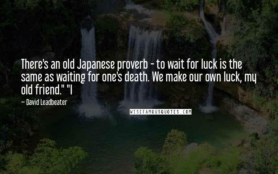 David Leadbeater Quotes: There's an old Japanese proverb - to wait for luck is the same as waiting for one's death. We make our own luck, my old friend." "I