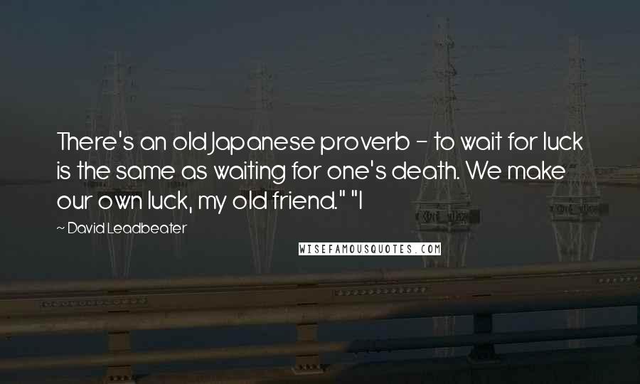 David Leadbeater Quotes: There's an old Japanese proverb - to wait for luck is the same as waiting for one's death. We make our own luck, my old friend." "I