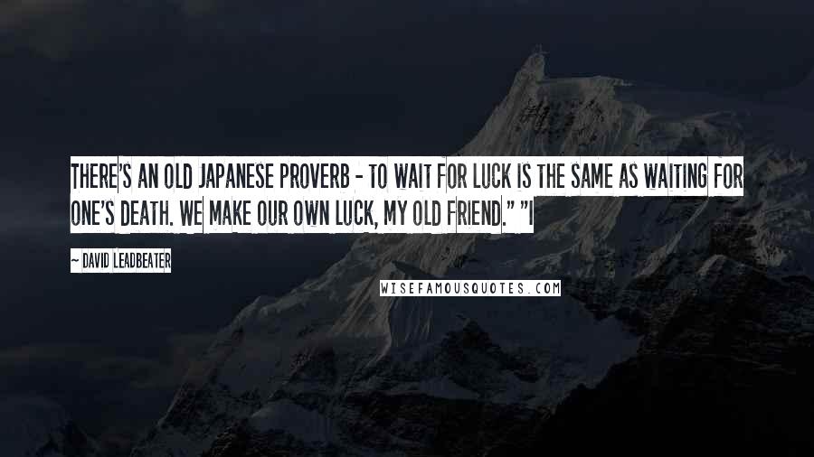 David Leadbeater Quotes: There's an old Japanese proverb - to wait for luck is the same as waiting for one's death. We make our own luck, my old friend." "I