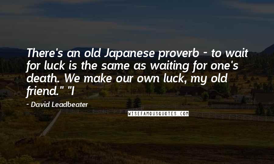 David Leadbeater Quotes: There's an old Japanese proverb - to wait for luck is the same as waiting for one's death. We make our own luck, my old friend." "I