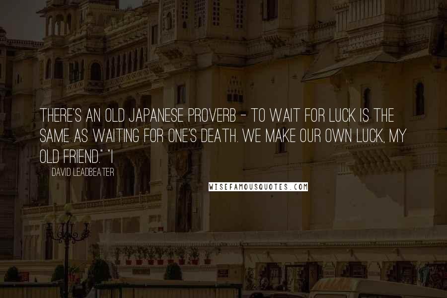 David Leadbeater Quotes: There's an old Japanese proverb - to wait for luck is the same as waiting for one's death. We make our own luck, my old friend." "I