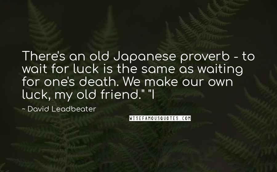 David Leadbeater Quotes: There's an old Japanese proverb - to wait for luck is the same as waiting for one's death. We make our own luck, my old friend." "I