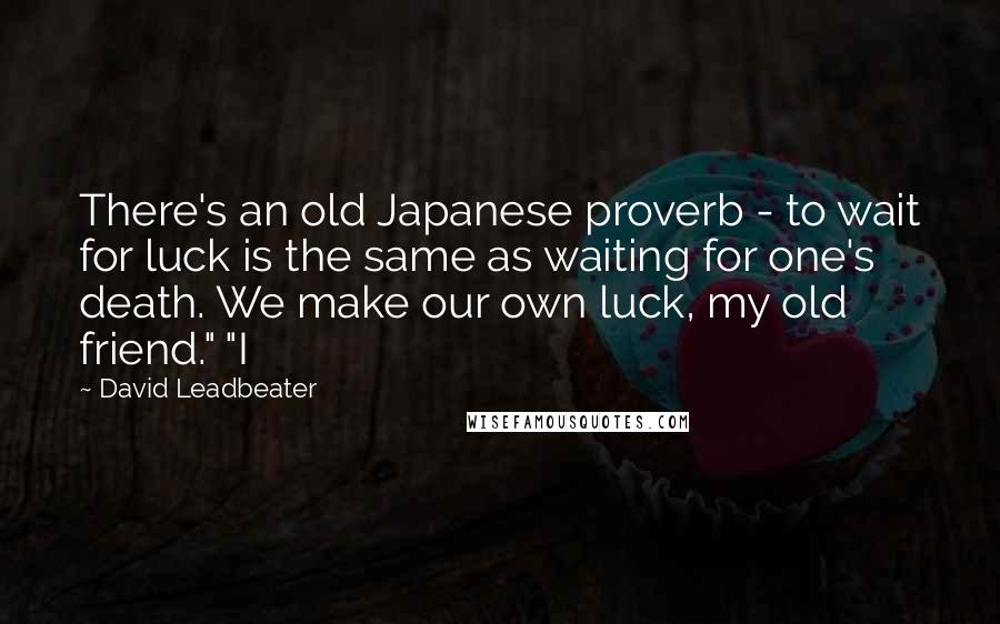 David Leadbeater Quotes: There's an old Japanese proverb - to wait for luck is the same as waiting for one's death. We make our own luck, my old friend." "I