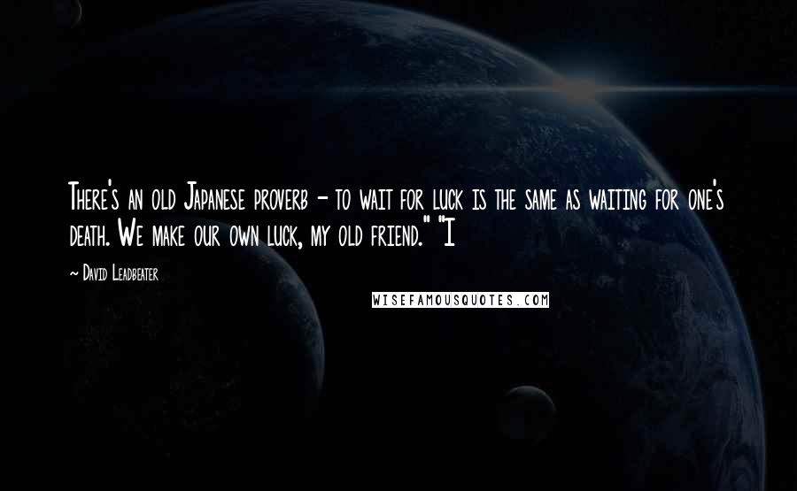 David Leadbeater Quotes: There's an old Japanese proverb - to wait for luck is the same as waiting for one's death. We make our own luck, my old friend." "I