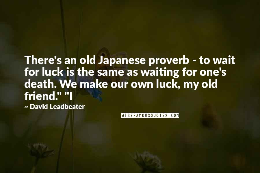 David Leadbeater Quotes: There's an old Japanese proverb - to wait for luck is the same as waiting for one's death. We make our own luck, my old friend." "I