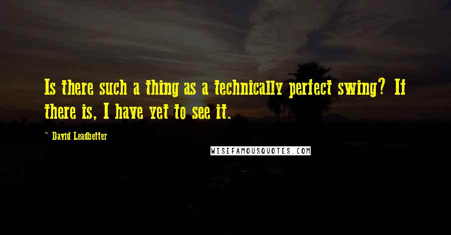 David Leadbetter Quotes: Is there such a thing as a technically perfect swing? If there is, I have yet to see it.