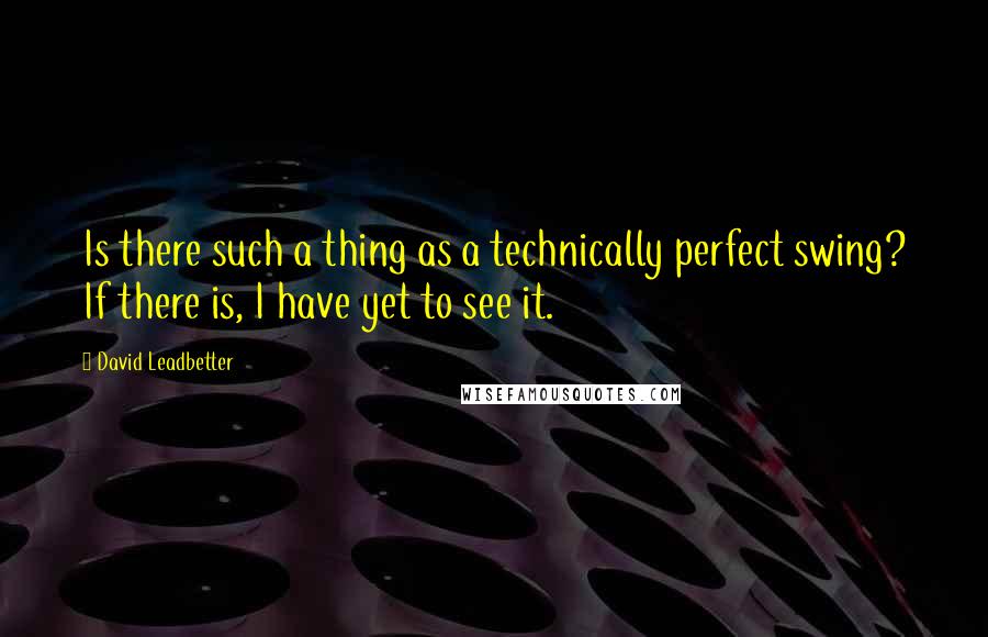 David Leadbetter Quotes: Is there such a thing as a technically perfect swing? If there is, I have yet to see it.