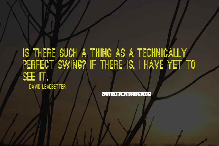 David Leadbetter Quotes: Is there such a thing as a technically perfect swing? If there is, I have yet to see it.