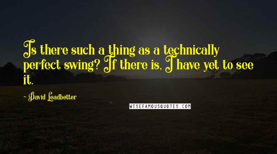 David Leadbetter Quotes: Is there such a thing as a technically perfect swing? If there is, I have yet to see it.