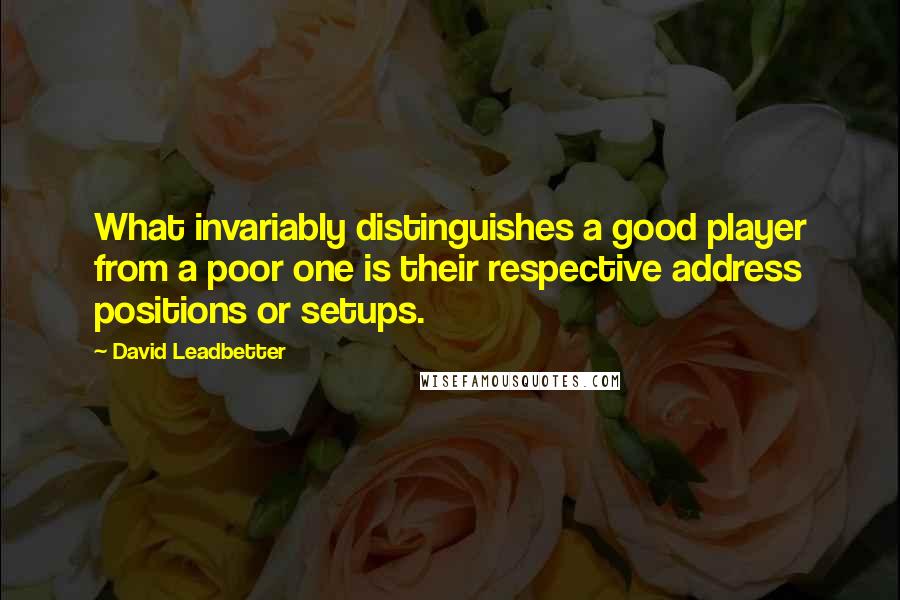 David Leadbetter Quotes: What invariably distinguishes a good player from a poor one is their respective address positions or setups.