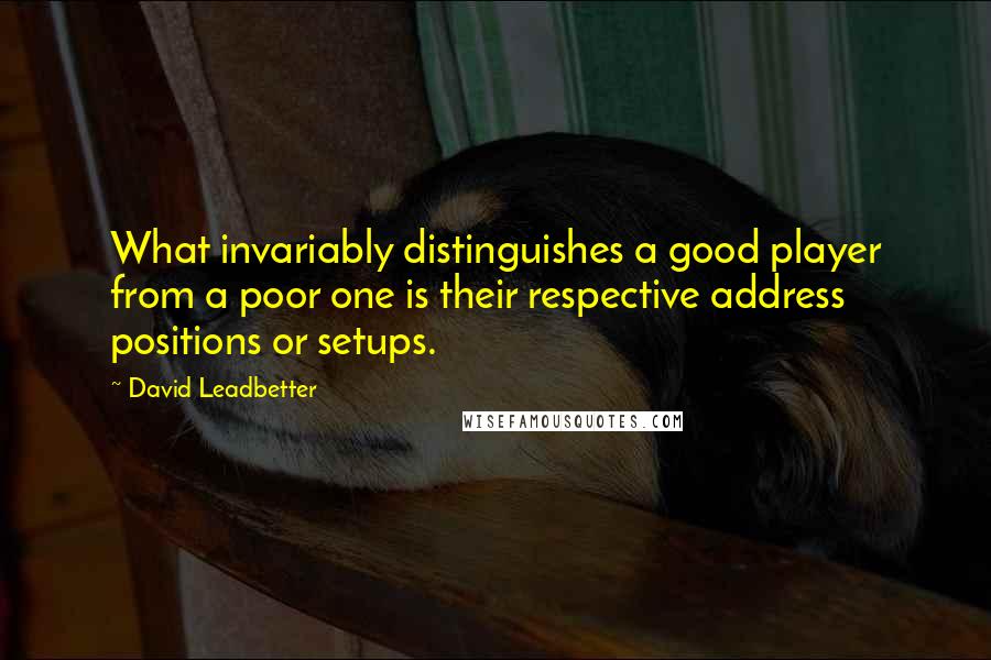 David Leadbetter Quotes: What invariably distinguishes a good player from a poor one is their respective address positions or setups.