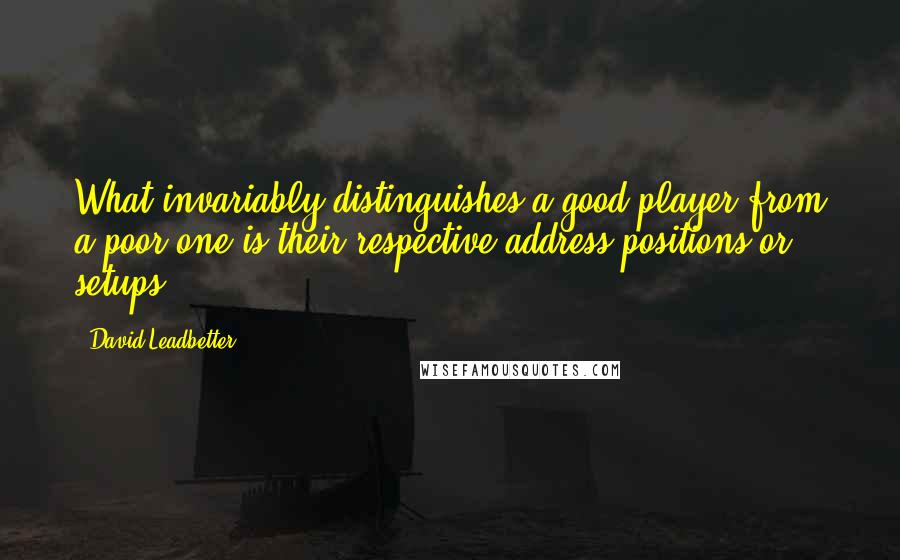 David Leadbetter Quotes: What invariably distinguishes a good player from a poor one is their respective address positions or setups.