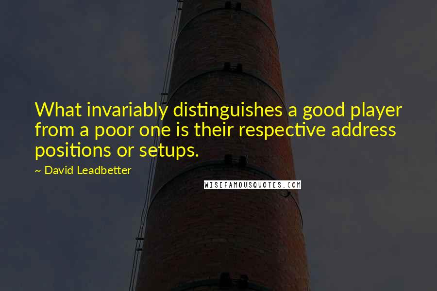 David Leadbetter Quotes: What invariably distinguishes a good player from a poor one is their respective address positions or setups.