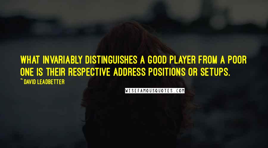David Leadbetter Quotes: What invariably distinguishes a good player from a poor one is their respective address positions or setups.
