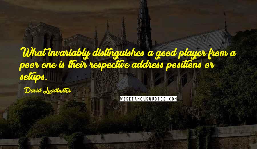 David Leadbetter Quotes: What invariably distinguishes a good player from a poor one is their respective address positions or setups.