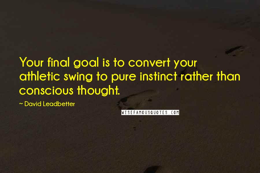 David Leadbetter Quotes: Your final goal is to convert your athletic swing to pure instinct rather than conscious thought.