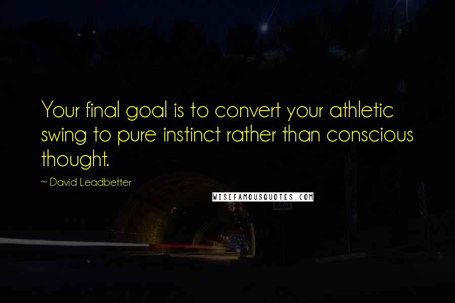 David Leadbetter Quotes: Your final goal is to convert your athletic swing to pure instinct rather than conscious thought.