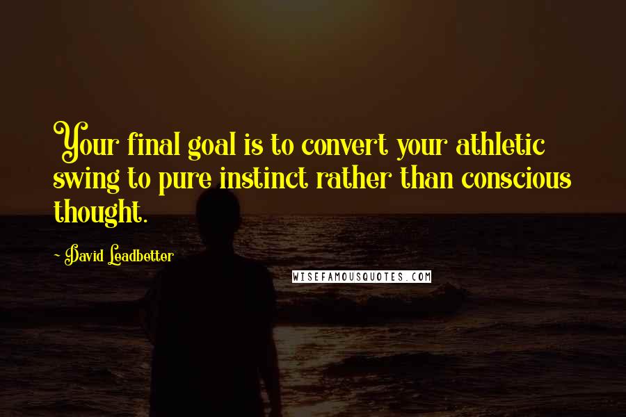 David Leadbetter Quotes: Your final goal is to convert your athletic swing to pure instinct rather than conscious thought.