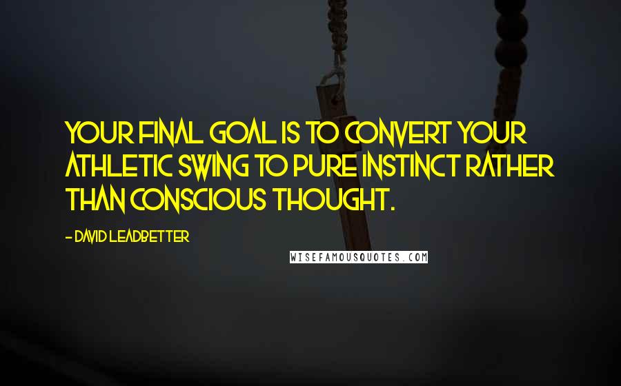 David Leadbetter Quotes: Your final goal is to convert your athletic swing to pure instinct rather than conscious thought.