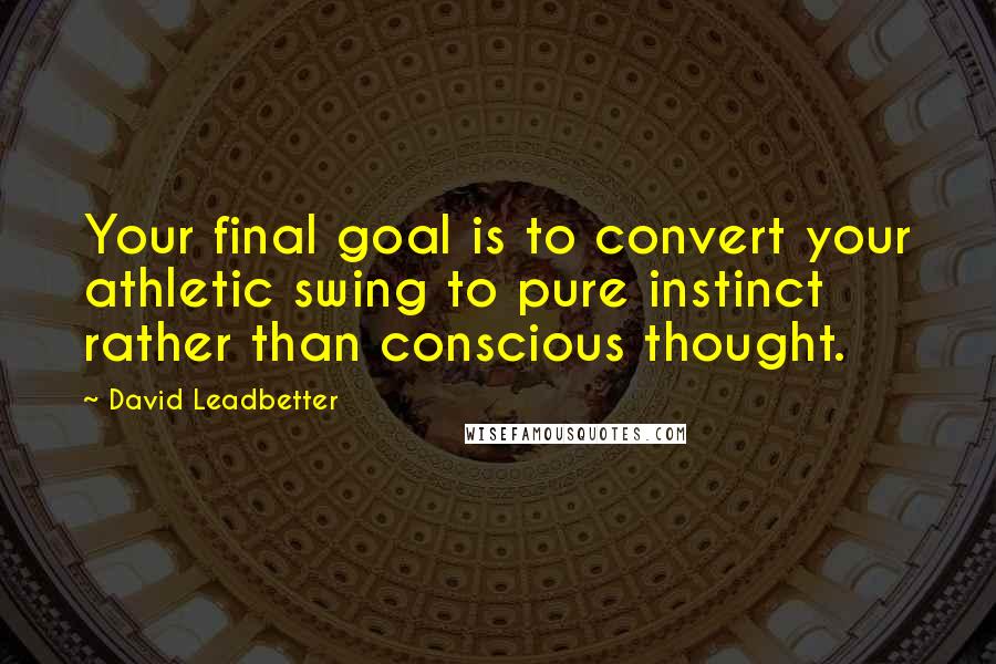 David Leadbetter Quotes: Your final goal is to convert your athletic swing to pure instinct rather than conscious thought.