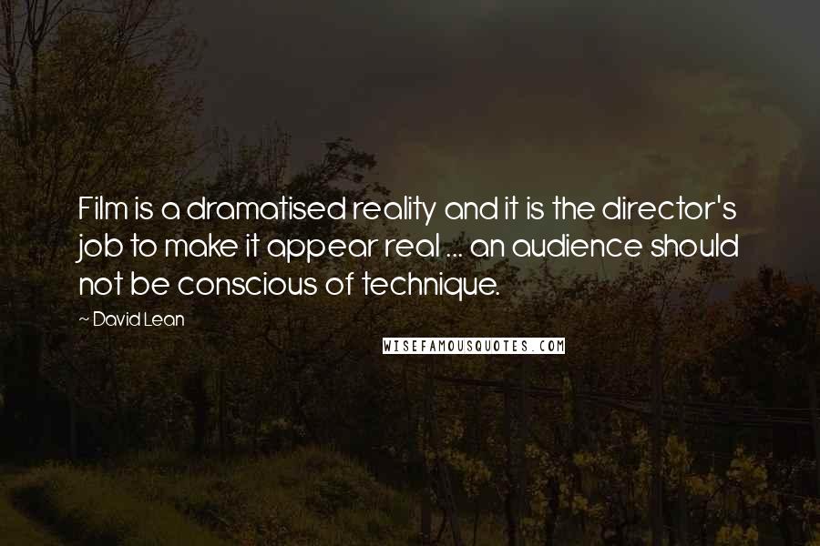 David Lean Quotes: Film is a dramatised reality and it is the director's job to make it appear real ... an audience should not be conscious of technique.