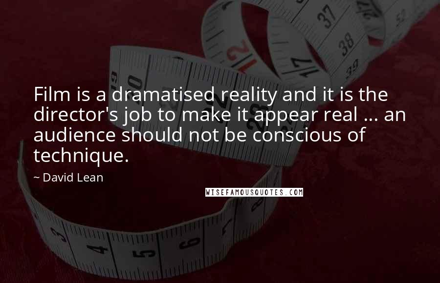 David Lean Quotes: Film is a dramatised reality and it is the director's job to make it appear real ... an audience should not be conscious of technique.