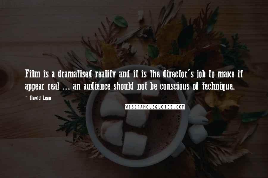 David Lean Quotes: Film is a dramatised reality and it is the director's job to make it appear real ... an audience should not be conscious of technique.