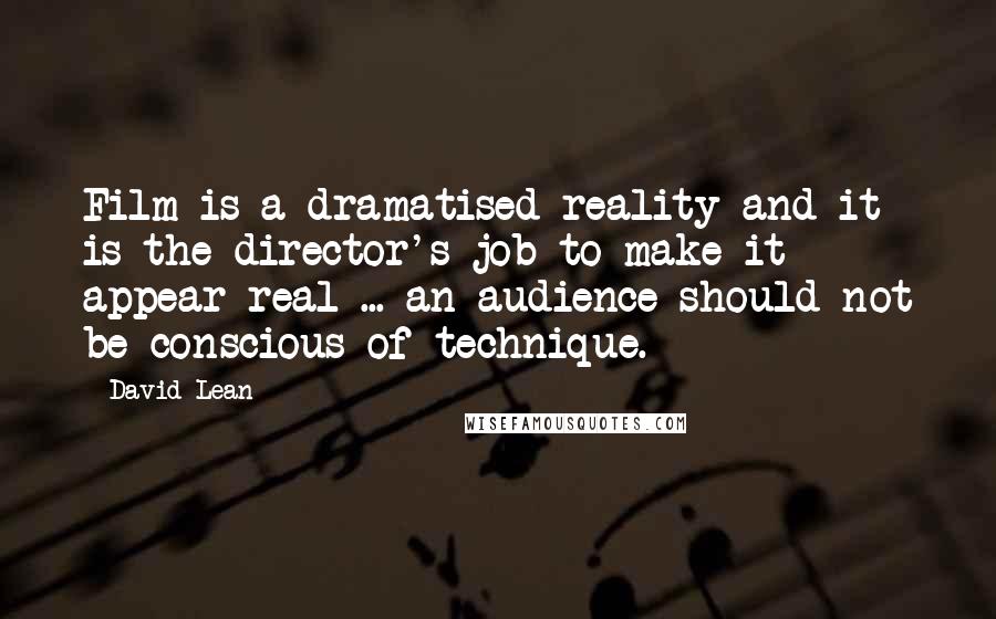 David Lean Quotes: Film is a dramatised reality and it is the director's job to make it appear real ... an audience should not be conscious of technique.