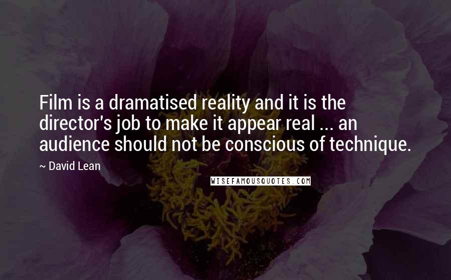 David Lean Quotes: Film is a dramatised reality and it is the director's job to make it appear real ... an audience should not be conscious of technique.
