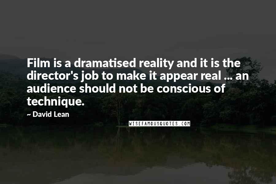 David Lean Quotes: Film is a dramatised reality and it is the director's job to make it appear real ... an audience should not be conscious of technique.
