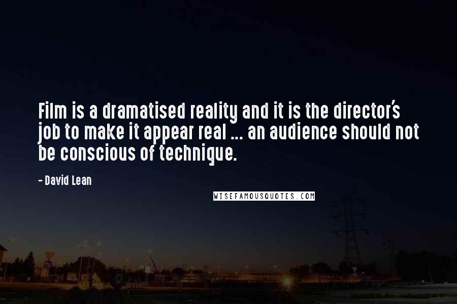 David Lean Quotes: Film is a dramatised reality and it is the director's job to make it appear real ... an audience should not be conscious of technique.
