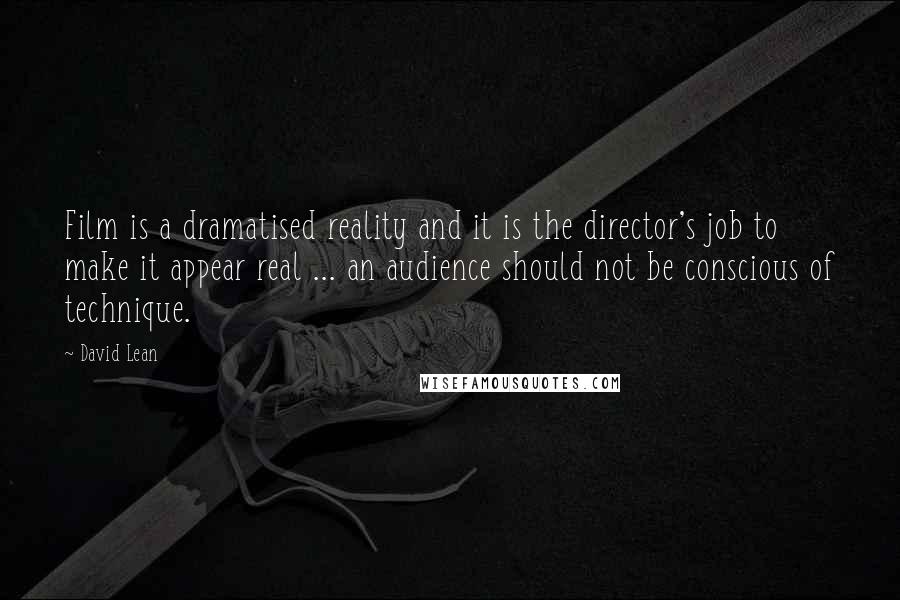 David Lean Quotes: Film is a dramatised reality and it is the director's job to make it appear real ... an audience should not be conscious of technique.