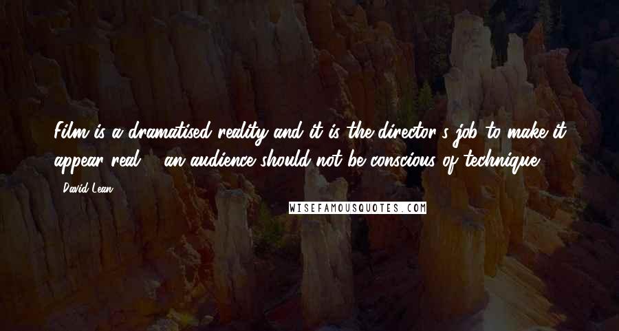 David Lean Quotes: Film is a dramatised reality and it is the director's job to make it appear real ... an audience should not be conscious of technique.