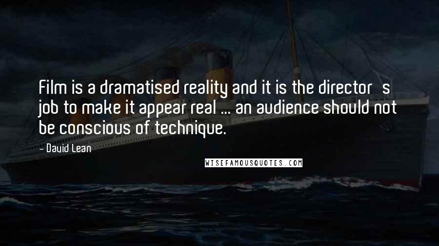 David Lean Quotes: Film is a dramatised reality and it is the director's job to make it appear real ... an audience should not be conscious of technique.