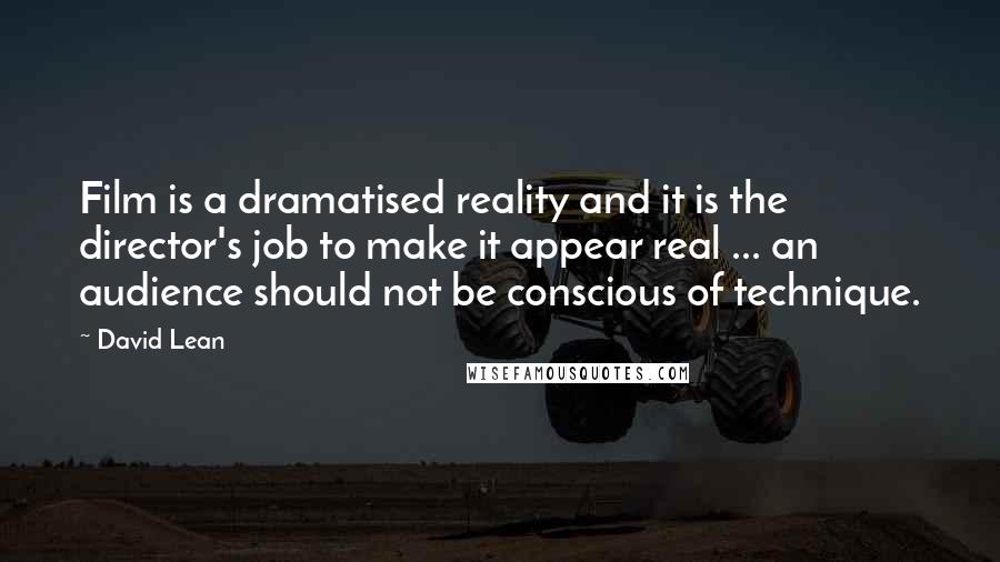 David Lean Quotes: Film is a dramatised reality and it is the director's job to make it appear real ... an audience should not be conscious of technique.